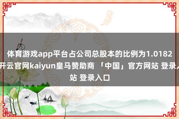 体育游戏app平台占公司总股本的比例为1.0182%-开云官网kaiyun皇马赞助商 「中国」官方网站 登录入口