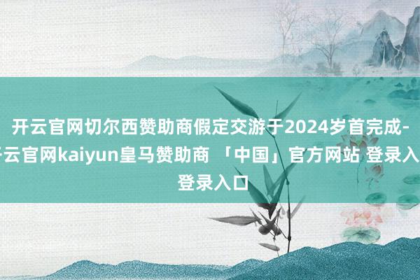 开云官网切尔西赞助商假定交游于2024岁首完成-开云官网kaiyun皇马赞助商 「中国」官方网站 登录入口