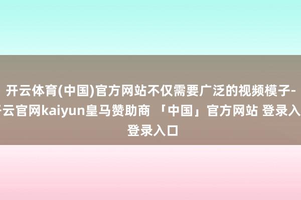 开云体育(中国)官方网站不仅需要广泛的视频模子-开云官网kaiyun皇马赞助商 「中国」官方网站 登录入口