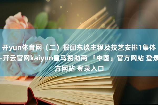 开yun体育网（二）报闻东谈主程及技艺安排1集体报名-开云官网kaiyun皇马赞助商 「中国」官方网站 登录入口