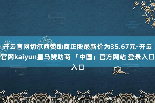 开云官网切尔西赞助商正股最新价为35.67元-开云官网kaiyun皇马赞助商 「中国」官方网站 登录入口