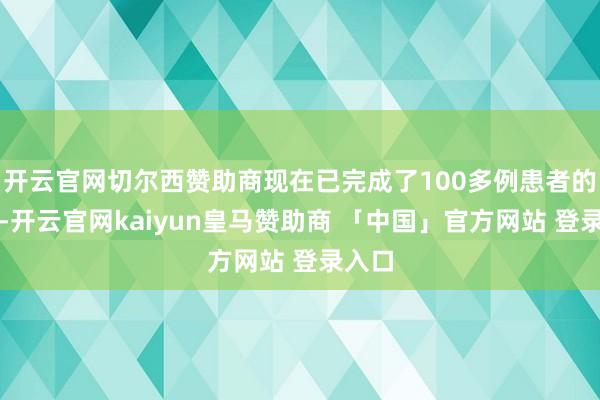 开云官网切尔西赞助商现在已完成了100多例患者的测试-开云官网kaiyun皇马赞助商 「中国」官方网站 登录入口