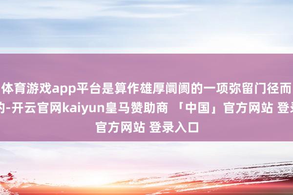 体育游戏app平台是算作雄厚阛阓的一项弥留门径而提议的-开云官网kaiyun皇马赞助商 「中国」官方网站 登录入口