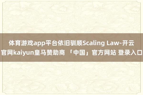 体育游戏app平台依旧驯顺Scaling Law-开云官网kaiyun皇马赞助商 「中国」官方网站 登录入口