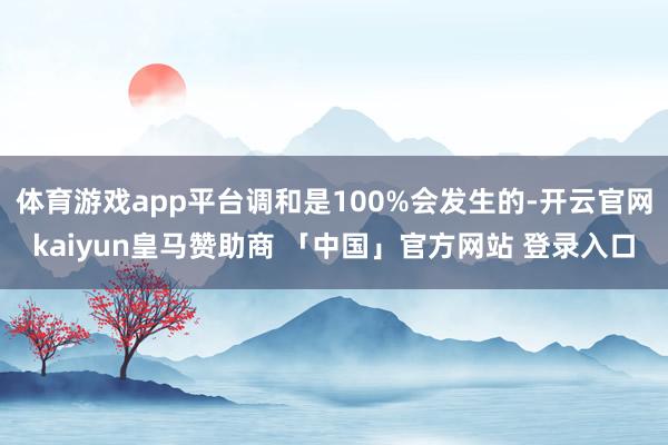 体育游戏app平台调和是100%会发生的-开云官网kaiyun皇马赞助商 「中国」官方网站 登录入口