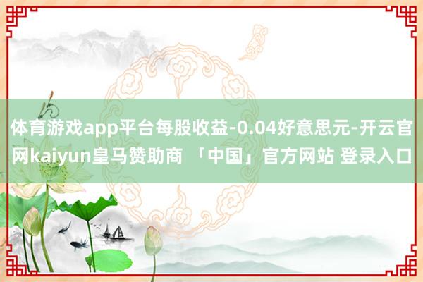 体育游戏app平台每股收益-0.04好意思元-开云官网kaiyun皇马赞助商 「中国」官方网站 登录入口