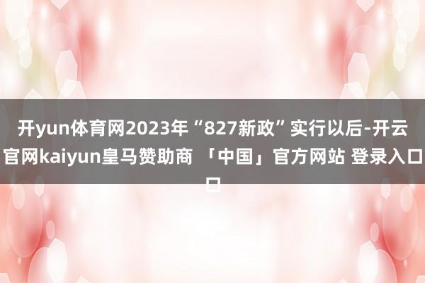 开yun体育网2023年“827新政”实行以后-开云官网kaiyun皇马赞助商 「中国」官方网站 登录入口