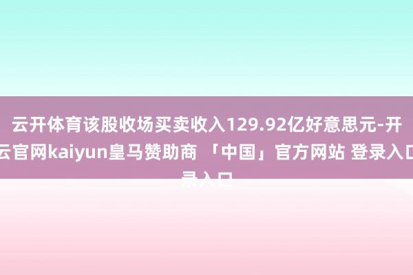 云开体育该股收场买卖收入129.92亿好意思元-开云官网kaiyun皇马赞助商 「中国」官方网站 登录入口