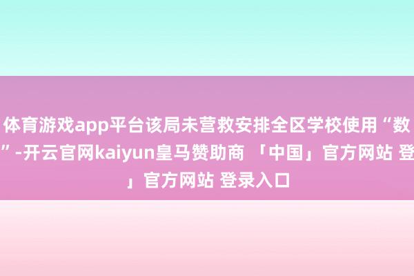 体育游戏app平台该局未营救安排全区学校使用“数智家校”-开云官网kaiyun皇马赞助商 「中国」官方网站 登录入口