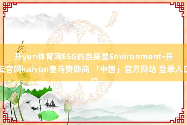 开yun体育网ESG的自身是Environment-开云官网kaiyun皇马赞助商 「中国」官方网站 登录入口