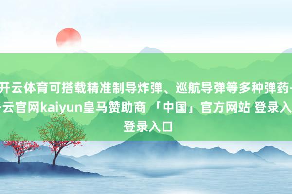 开云体育可搭载精准制导炸弹、巡航导弹等多种弹药-开云官网kaiyun皇马赞助商 「中国」官方网站 登录入口