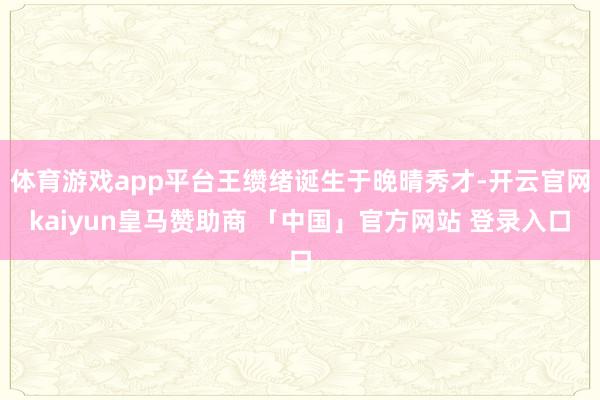 体育游戏app平台王缵绪诞生于晚晴秀才-开云官网kaiyun皇马赞助商 「中国」官方网站 登录入口