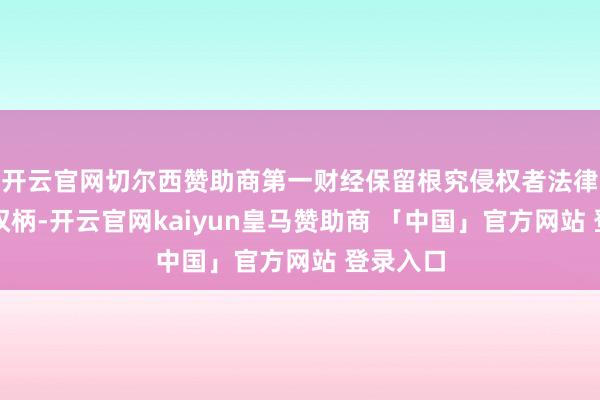 开云官网切尔西赞助商第一财经保留根究侵权者法律株连的权柄-开云官网kaiyun皇马赞助商 「中国」官方网站 登录入口