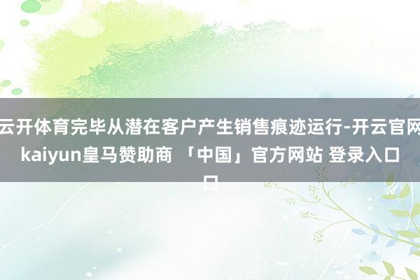 云开体育完毕从潜在客户产生销售痕迹运行-开云官网kaiyun皇马赞助商 「中国」官方网站 登录入口