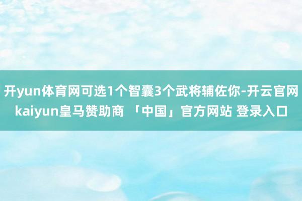 开yun体育网可选1个智囊3个武将辅佐你-开云官网kaiyun皇马赞助商 「中国」官方网站 登录入口