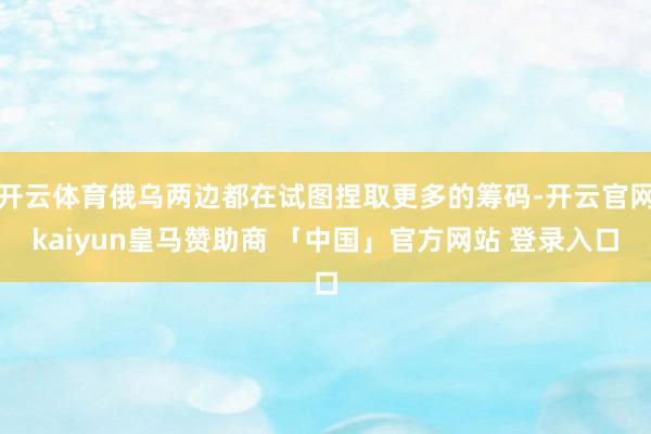 开云体育俄乌两边都在试图捏取更多的筹码-开云官网kaiyun皇马赞助商 「中国」官方网站 登录入口