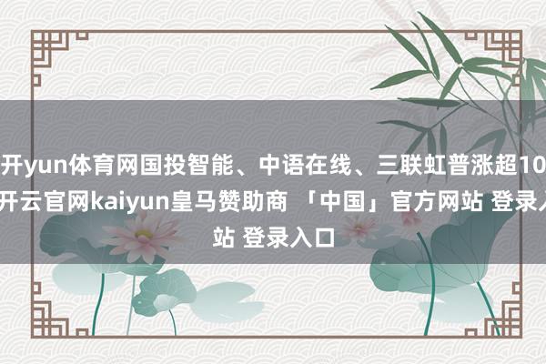 开yun体育网国投智能、中语在线、三联虹普涨超10%-开云官网kaiyun皇马赞助商 「中国」官方网站 登录入口