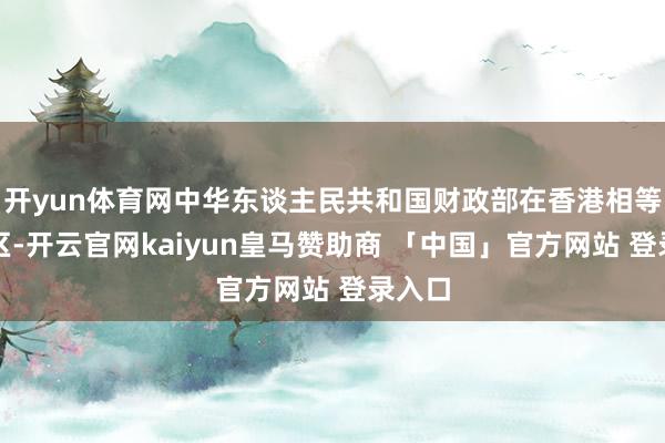 开yun体育网中华东谈主民共和国财政部在香港相等行政区-开云官网kaiyun皇马赞助商 「中国」官方网站 登录入口
