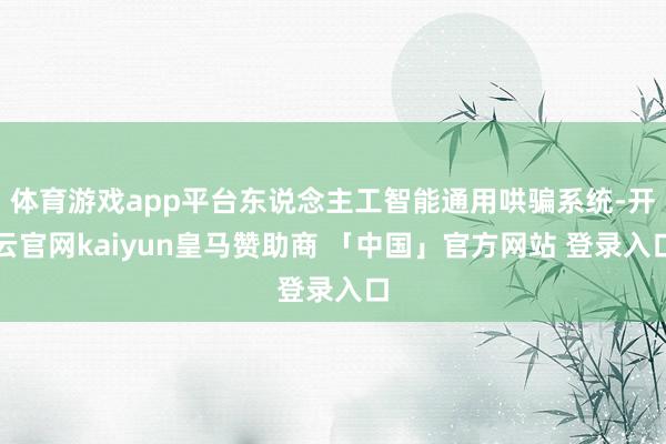 体育游戏app平台东说念主工智能通用哄骗系统-开云官网kaiyun皇马赞助商 「中国」官方网站 登录入口