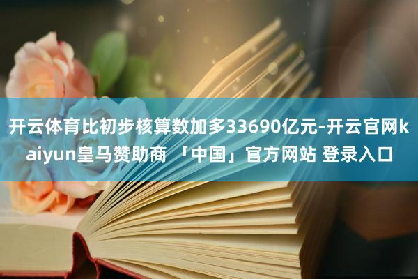 开云体育比初步核算数加多33690亿元-开云官网kaiyun皇马赞助商 「中国」官方网站 登录入口