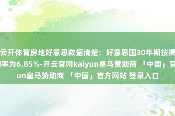 云开体育房地好意思数据清楚：好意思国30年期按揭贷款/典质贷款利率为6.85%-开云官网kaiyun皇马赞助商 「中国」官方网站 登录入口