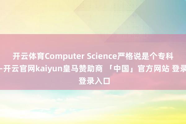开云体育Computer Science严格说是个专科大类-开云官网kaiyun皇马赞助商 「中国」官方网站 登录入口