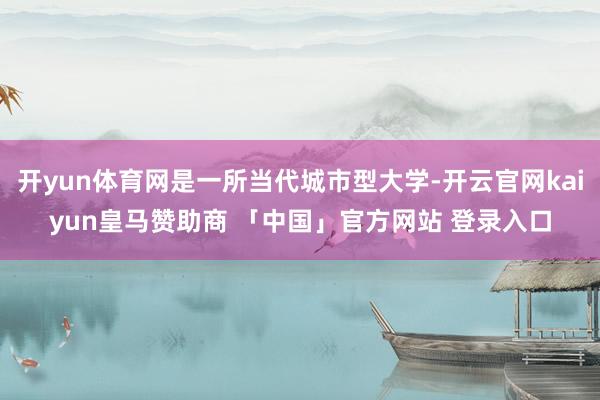 开yun体育网是一所当代城市型大学-开云官网kaiyun皇马赞助商 「中国」官方网站 登录入口