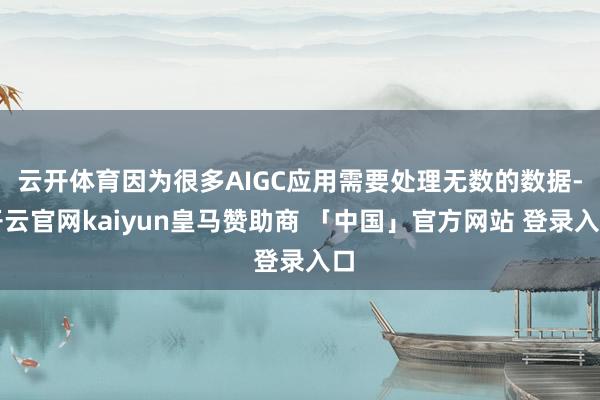 云开体育因为很多AIGC应用需要处理无数的数据-开云官网kaiyun皇马赞助商 「中国」官方网站 登录入口