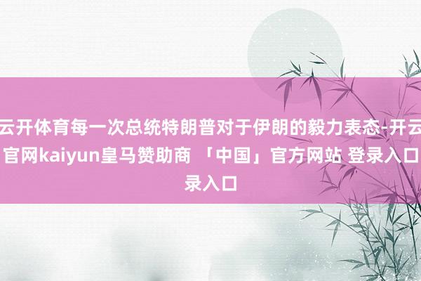 云开体育每一次总统特朗普对于伊朗的毅力表态-开云官网kaiyun皇马赞助商 「中国」官方网站 登录入口