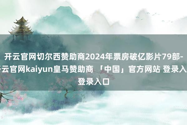 开云官网切尔西赞助商2024年票房破亿影片79部-开云官网kaiyun皇马赞助商 「中国」官方网站 登录入口