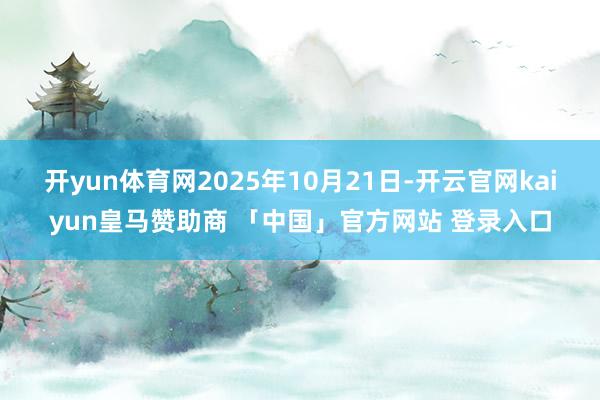 开yun体育网2025年10月21日-开云官网kaiyun皇马赞助商 「中国」官方网站 登录入口