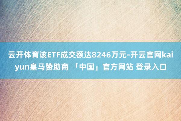 云开体育该ETF成交额达8246万元-开云官网kaiyun皇马赞助商 「中国」官方网站 登录入口