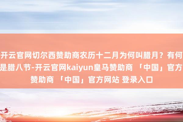 开云官网切尔西赞助商农历十二月为何叫腊月？有何习俗？后天便是腊八节-开云官网kaiyun皇马赞助商 「中国」官方网站 登录入口