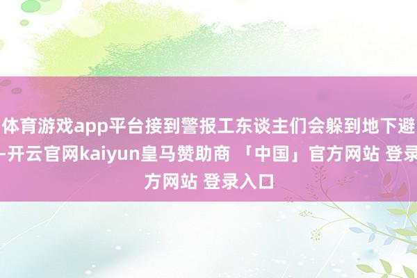体育游戏app平台接到警报工东谈主们会躲到地下避风港-开云官网kaiyun皇马赞助商 「中国」官方网站 登录入口