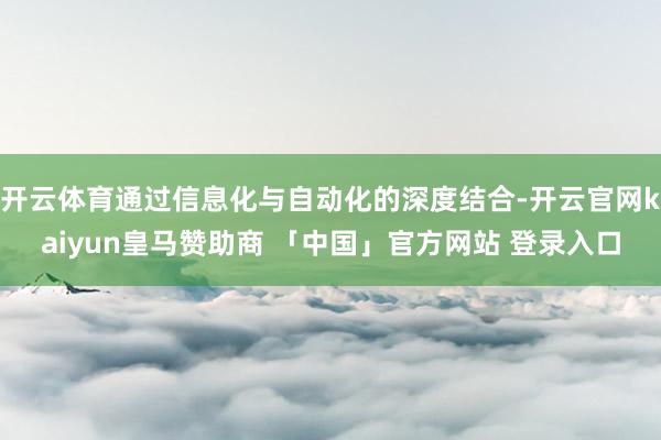 开云体育通过信息化与自动化的深度结合-开云官网kaiyun皇马赞助商 「中国」官方网站 登录入口