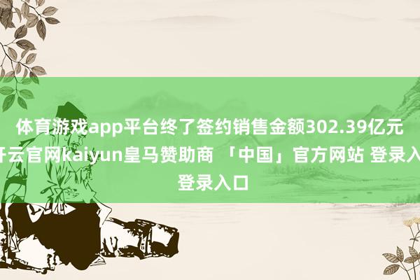 体育游戏app平台终了签约销售金额302.39亿元-开云官网kaiyun皇马赞助商 「中国」官方网站 登录入口