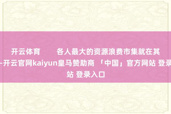 开云体育        各人最大的资源浪费市集就在其邻国-开云官网kaiyun皇马赞助商 「中国」官方网站 登录入口