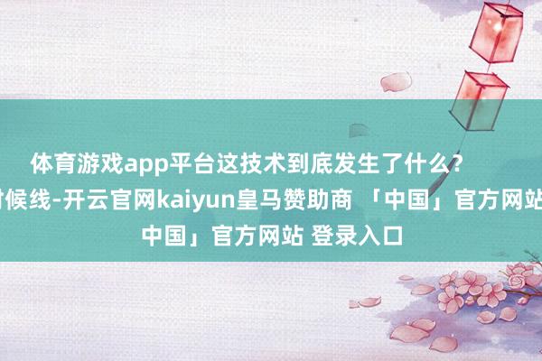 体育游戏app平台这技术到底发生了什么? 再望望时候线-开云官网kaiyun皇马赞助商 「中国」官方网站 登录入口