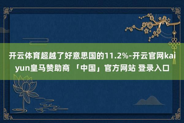 开云体育超越了好意思国的11.2%-开云官网kaiyun皇马赞助商 「中国」官方网站 登录入口