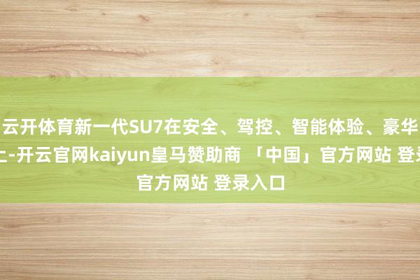 云开体育新一代SU7在安全、驾控、智能体验、豪华质感上-开云官网kaiyun皇马赞助商 「中国」官方网站 登录入口