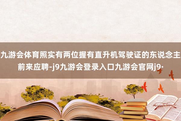 九游会体育照实有两位握有直升机驾驶证的东说念主前来应聘-j9九游会登录入口九游会官网j9·