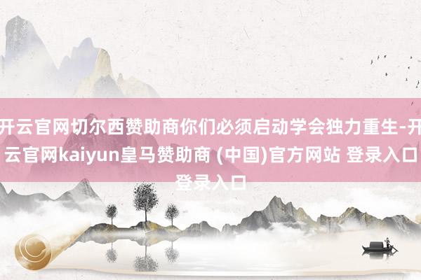 开云官网切尔西赞助商你们必须启动学会独力重生-开云官网kaiyun皇马赞助商 (中国)官方网站 登录入口
