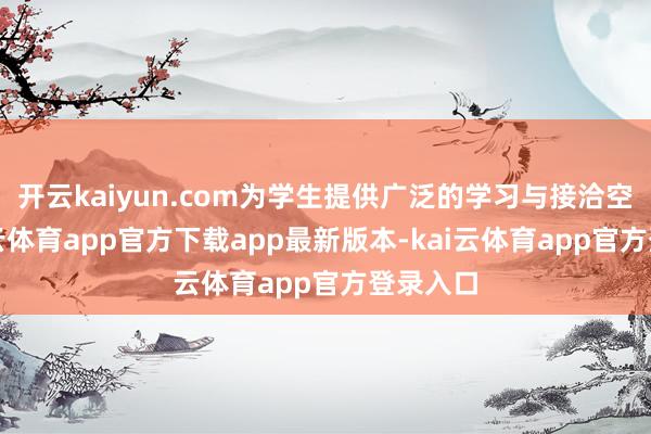 开云kaiyun.com为学生提供广泛的学习与接洽空间-kai云体育app官方下载app最新版本-kai云体育app官方登录入口
