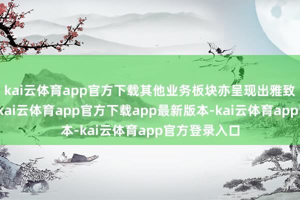 kai云体育app官方下载其他业务板块亦呈现出雅致的增长态势-kai云体育app官方下载app最新版本-kai云体育app官方登录入口