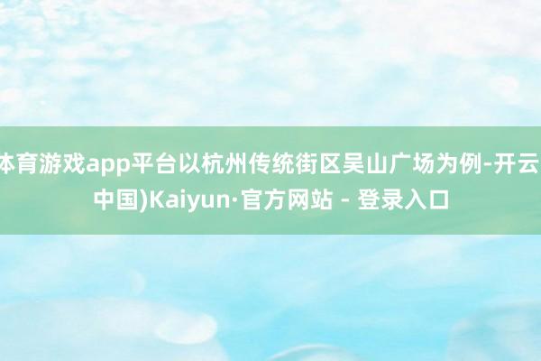 体育游戏app平台以杭州传统街区吴山广场为例-开云(中国)Kaiyun·官方网站 - 登录入口
