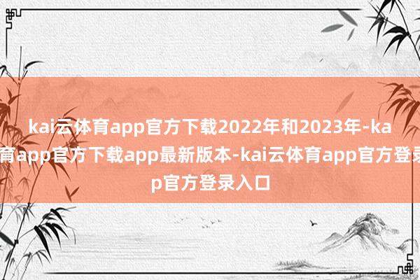 kai云体育app官方下载2022年和2023年-kai云体育app官方下载app最新版本-kai云体育app官方登录入口