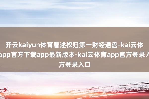 开云kaiyun体育著述权归第一财经通盘-kai云体育app官方下载app最新版本-kai云体育app官方登录入口