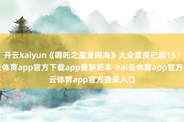开云kaiyun《哪吒之魔童闹海》大众票房已超157亿-kai云体育app官方下载app最新版本-kai云体育app官方登录入口