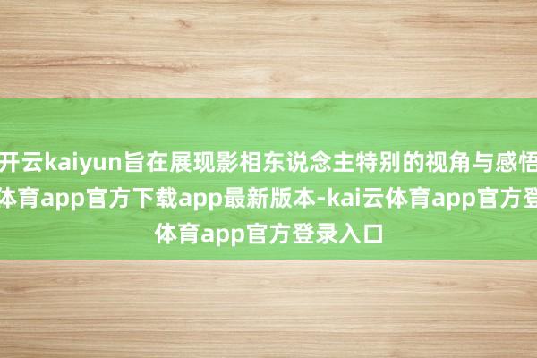 开云kaiyun旨在展现影相东说念主特别的视角与感悟-kai云体育app官方下载app最新版本-kai云体育app官方登录入口
