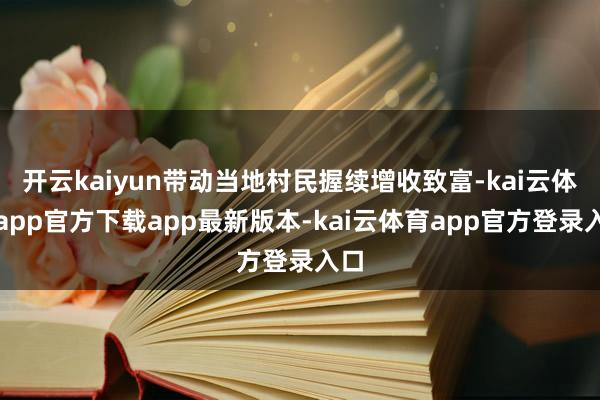 开云kaiyun带动当地村民握续增收致富-kai云体育app官方下载app最新版本-kai云体育app官方登录入口